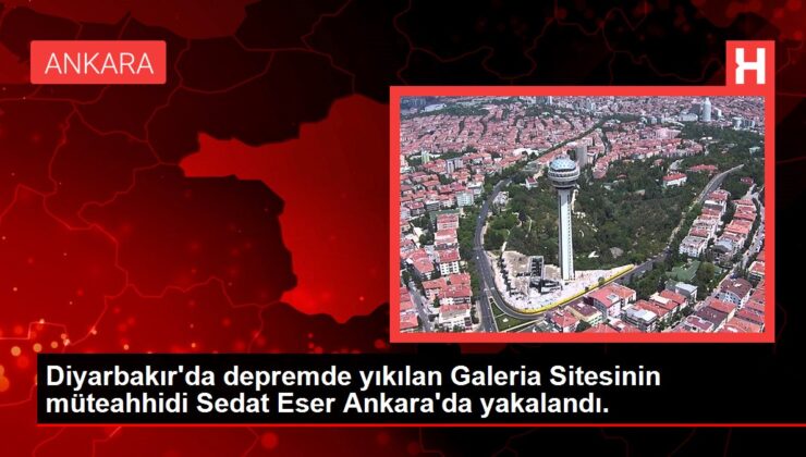 Diyarbakır’da zelzelede yıkılan Galeria Sitesinin müteahhidi Sedat Eser Ankara’da yakalandı.