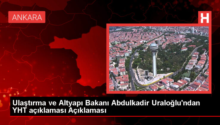 Ulaştırma ve Altyapı Bakanı Abdulkadir Uraloğlu’ndan YHT açıklaması Açıklaması